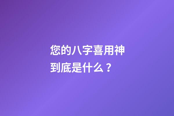 您的八字喜用神到底是什么？